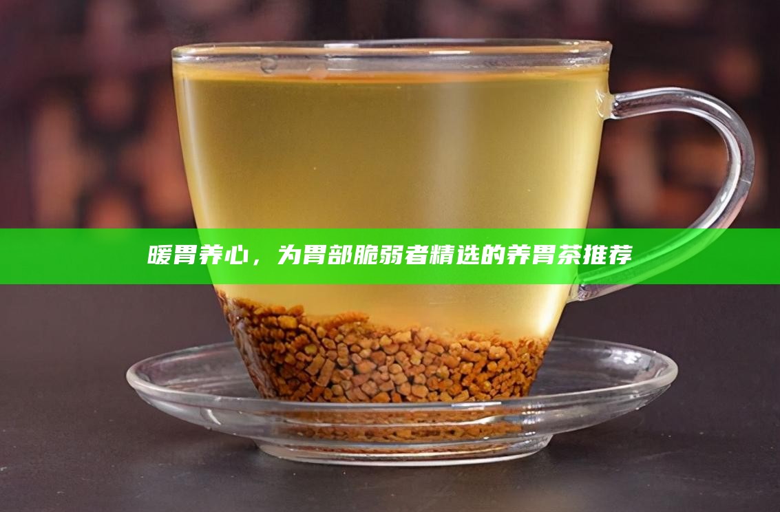 暖胃养心，为胃部脆弱者精选的养胃茶推荐